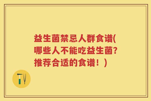益生菌禁忌人群食谱(哪些人不能吃益生菌?推荐合适的食谱!) 益生菌禁忌人群食谱(哪些人不能吃益生菌?推荐合适的食谱!)