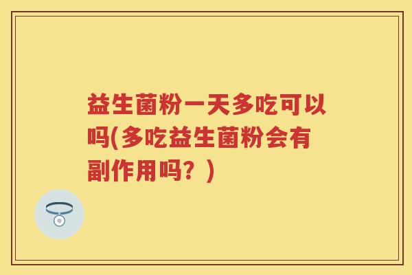 益生菌粉一天多吃可以吗(多吃益生菌粉会有副作用吗?) 益生菌粉一天多吃可以吗(多吃益生菌粉会有副作用吗?)