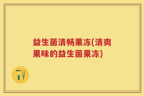益生菌清畅果冻(清爽果味的益生菌果冻) 益生菌清畅果冻(清爽果味的益生菌果冻)
