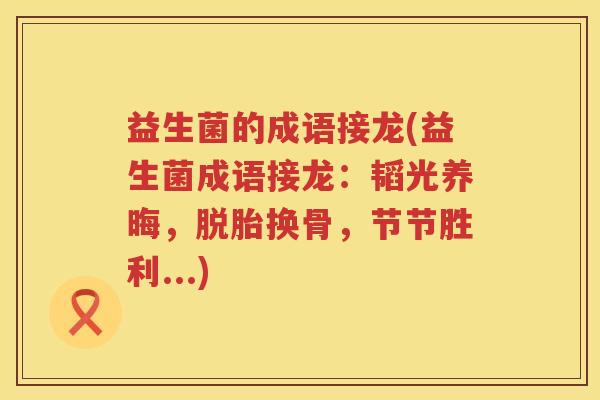 益生菌的成语接龙(益生菌成语接龙:韬光养晦,脱胎换骨,节节胜利...) 益生菌的成语接龙(益生菌成语接龙:韬光养晦,脱胎换骨,节节胜利...)