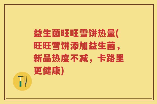 益生菌旺旺雪饼热量(旺旺雪饼添加益生菌,新品热度不减,卡路里更健康) 益生菌旺旺雪饼热量(旺旺雪饼添加益生菌,新品热度不减,卡路里更健康)