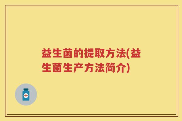 益生菌的提取方法(益生菌生产方法简介) 益生菌的提取方法(益生菌生产方法简介)