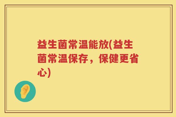 益生菌常温能放(益生菌常温保存,保健更省心) 益生菌常温能放(益生菌常温保存,保健更省心)