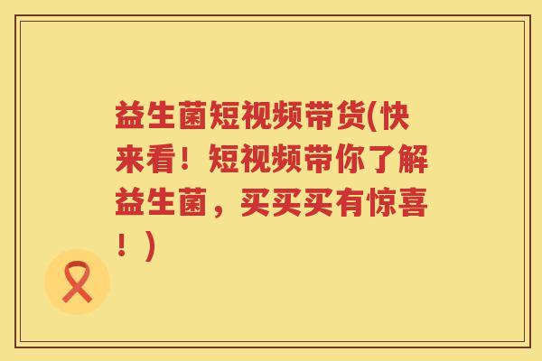 益生菌短视频带货(快来看!短视频带你了解益生菌,买买买有惊喜!) 益生菌短视频带货(快来看!短视频带你了解益生菌,买买买有惊喜!)