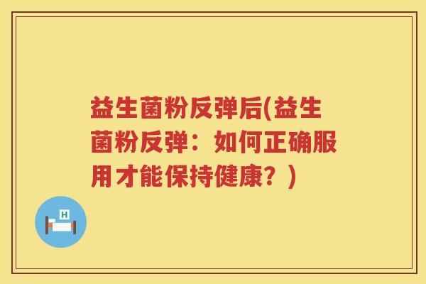 益生菌粉反弹后(益生菌粉反弹:如何正确服用才能保持健康?) 益生菌粉反弹后(益生菌粉反弹:如何正确服用才能保持健康?)