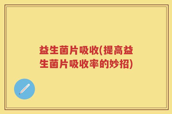 益生菌片吸收(提高益生菌片吸收率的妙招) 益生菌片吸收(提高益生菌片吸收率的妙招)