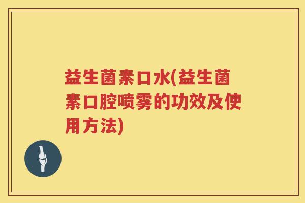益生菌素口水(益生菌素口腔喷雾的功效及使用方法) 益生菌素口水(益生菌素口腔喷雾的功效及使用方法)
