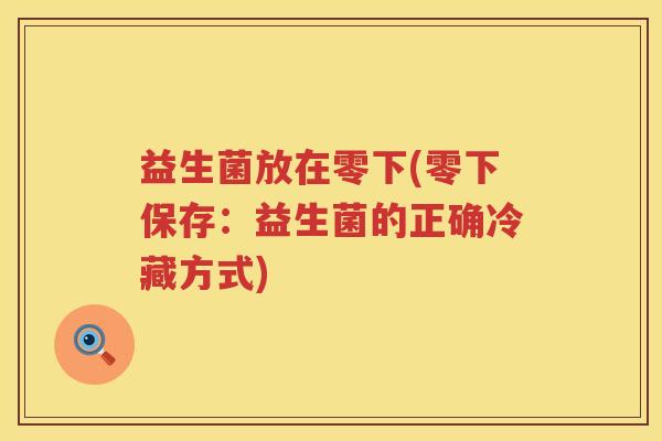 益生菌放在零下(零下保存:益生菌的正确冷藏方式) 益生菌放在零下(零下保存:益生菌的正确冷藏方式)