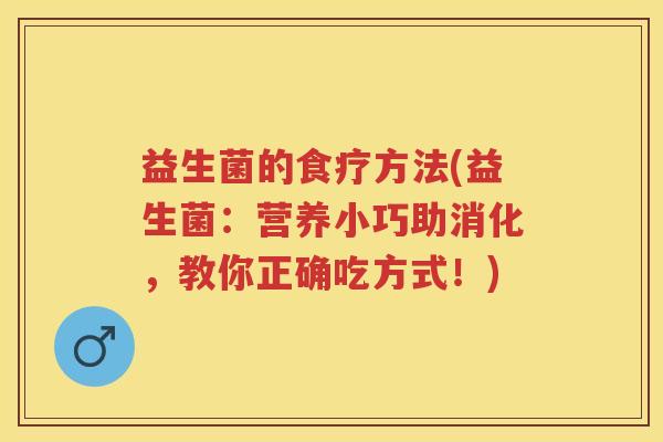 益生菌的食疗方法(益生菌:营养小巧助消化,教你正确吃方式!) 益生菌的食疗方法(益生菌:营养小巧助消化,教你正确吃方式!)