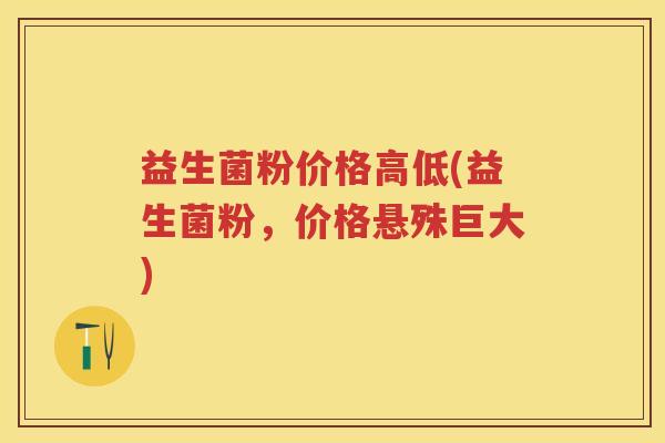 益生菌粉价格高低(益生菌粉,价格悬殊巨大) 益生菌粉价格高低(益生菌粉,价格悬殊巨大)