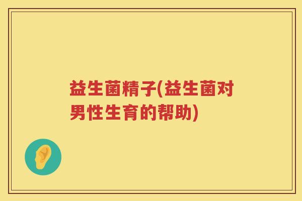 益生菌精子(益生菌对男性生育的帮助) 益生菌精子(益生菌对男性生育的帮助)