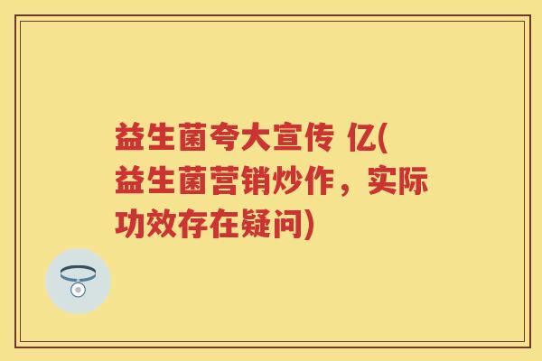益生菌夸大宣传 亿(益生菌营销炒作,实际功效存在疑问) 益生菌夸大宣传 亿(益生菌营销炒作,实际功效存在疑问)