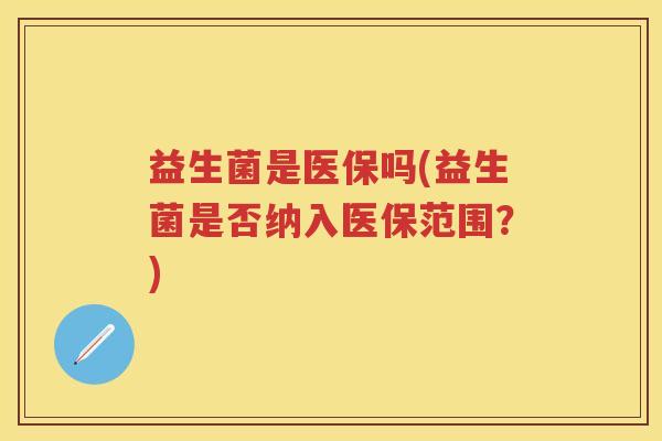 益生菌是医保吗(益生菌是否纳入医保范围?) 益生菌是医保吗(益生菌是否纳入医保范围?)