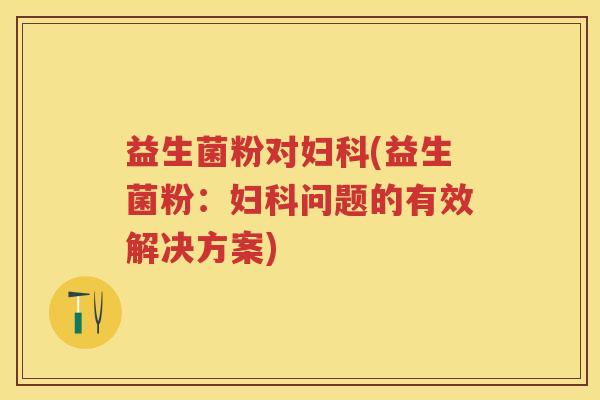 益生菌粉对(益生菌粉:问题的有效解决方案) 益生菌粉对(益生菌粉:问题的有效解决方案)