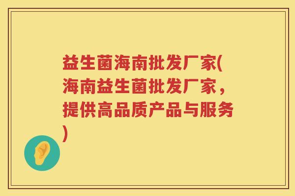 益生菌海南批发厂家(海南益生菌批发厂家,提供高品质产品与服务) 益生菌海南批发厂家(海南益生菌批发厂家,提供高品质产品与服务)