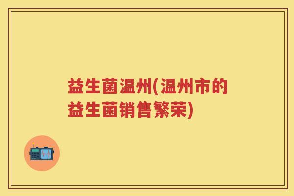 益生菌温州(温州市的益生菌销售繁荣) 益生菌温州(温州市的益生菌销售繁荣)