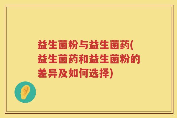 益生菌粉与益生菌药(益生菌药和益生菌粉的差异及如何选择) 益生菌粉与益生菌药(益生菌药和益生菌粉的差异及如何选择)