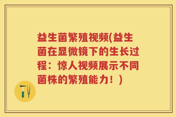益生菌繁殖视频(益生菌在显微镜下的生长过程:惊人视频展示不同菌株的繁殖能力!) 益生菌繁殖视频(益生菌在显微镜下的生长过程:惊人视频展示不同菌株的繁殖能力!)
