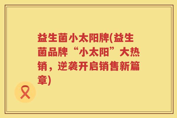 益生菌小太阳牌(益生菌品牌“小太阳”大热销，逆袭开启销售新篇章)