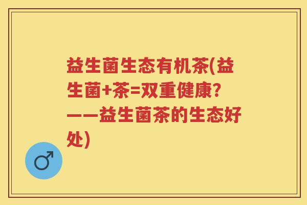 益生菌生态有机茶(益生菌+茶=双重健康？——益生菌茶的生态好处)