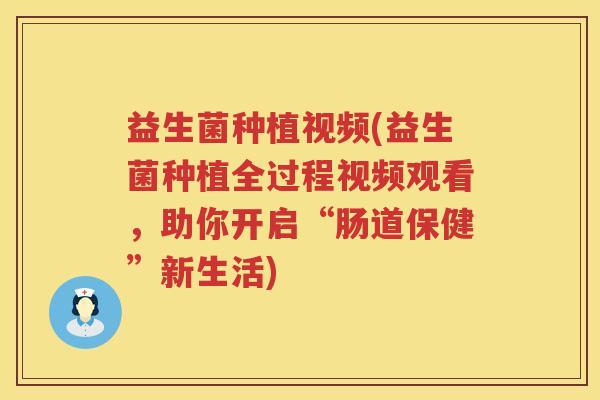 益生菌种植视频(益生菌种植全过程视频观看，助你开启“肠道保健”新生活)