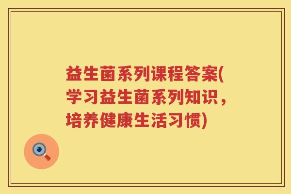 益生菌系列课程答案(学习益生菌系列知识，培养健康生活习惯)
