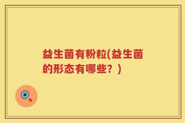 益生菌有粉粒(益生菌的形态有哪些?) 益生菌有粉粒(益生菌的形态有哪些?)