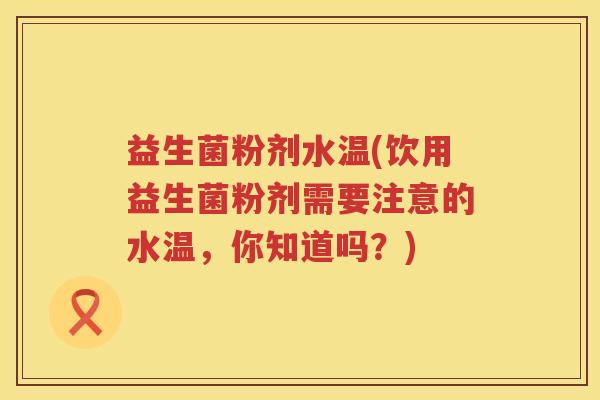 益生菌粉剂水温(饮用益生菌粉剂需要注意的水温,你知道吗?) 益生菌粉剂水温(饮用益生菌粉剂需要注意的水温,你知道吗?)