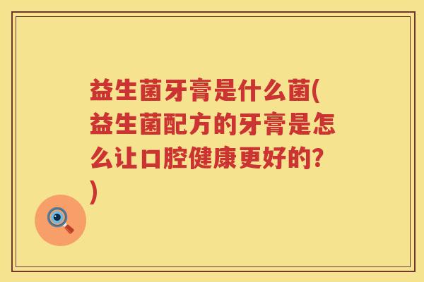 益生菌牙膏是什么菌(益生菌配方的牙膏是怎么让口腔健康更好的？)