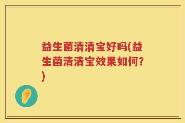 益生菌清清宝好吗(益生菌清清宝效果如何？)