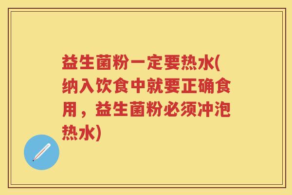 益生菌粉一定要热水(纳入饮食中就要正确食用，益生菌粉必须冲泡热水)