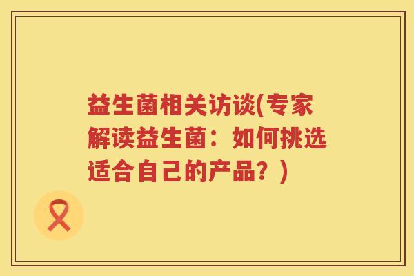 益生菌相关访谈(专家解读益生菌：如何挑选适合自己的产品？)