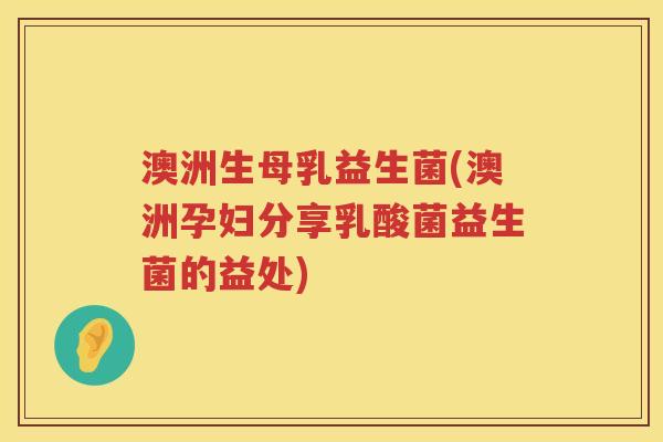 澳洲生母乳益生菌(澳洲孕妇分享乳酸菌益生菌的益处) 澳洲生母乳益生菌(澳洲孕妇分享乳酸菌益生菌的益处)