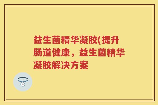 益生菌精华凝胶(提升肠道健康，益生菌精华凝胶解决方案