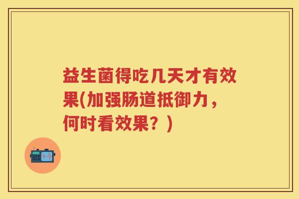 益生菌得吃几天才有效果(加强肠道抵御力，何时看效果？)