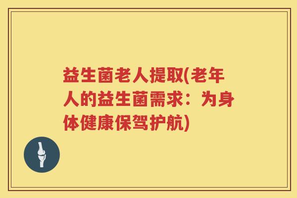 益生菌老人提取(老年人的益生菌需求：为身体健康保驾护航)