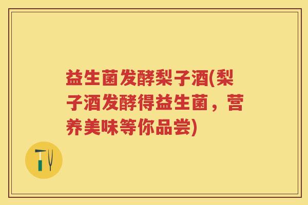 益生菌发酵梨子酒(梨子酒发酵得益生菌,营养美味等你品尝) 益生菌发酵梨子酒(梨子酒发酵得益生菌,营养美味等你品尝)