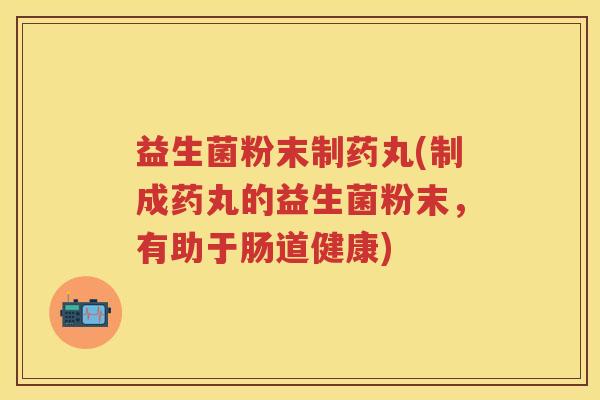 益生菌粉末制药丸(制成药丸的益生菌粉末，有助于肠道健康)