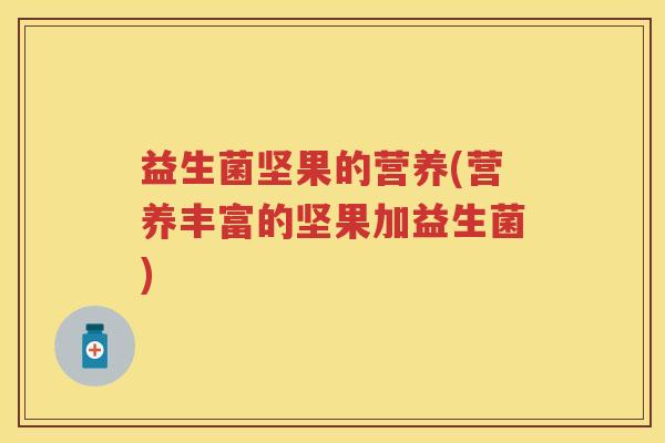 益生菌坚果的营养(营养丰富的坚果加益生菌) 益生菌坚果的营养(营养丰富的坚果加益生菌)