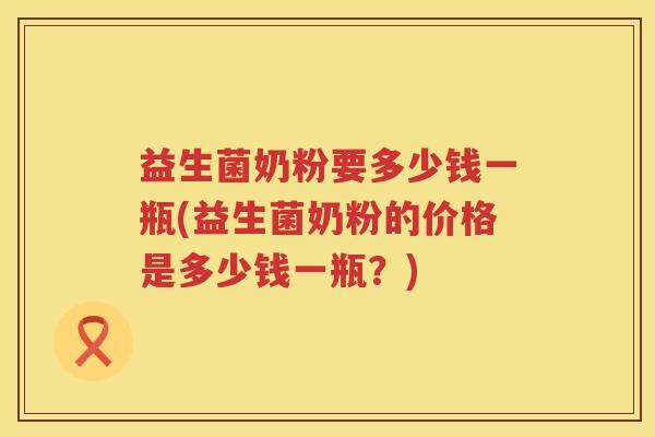 益生菌奶粉要多少钱一瓶(益生菌奶粉的价格是多少钱一瓶？)