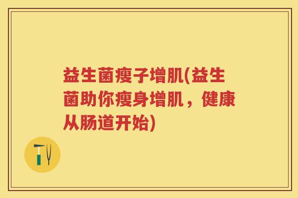 益生菌瘦子增肌(益生菌助你瘦身增肌,健康从肠道开始) 益生菌瘦子增肌(益生菌助你瘦身增肌,健康从肠道开始)