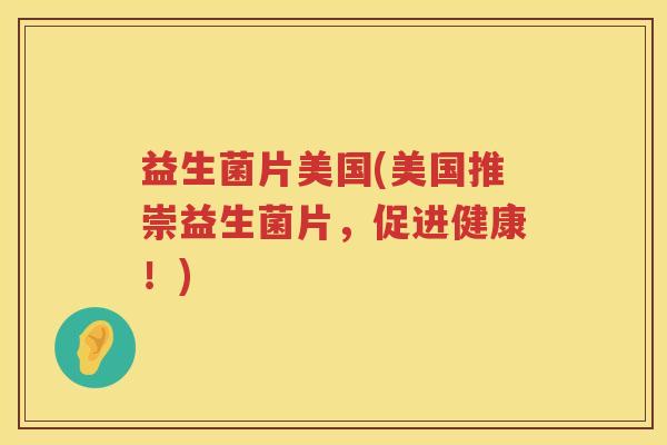 益生菌片美国(美国推崇益生菌片,促进健康!) 益生菌片美国(美国推崇益生菌片,促进健康!)