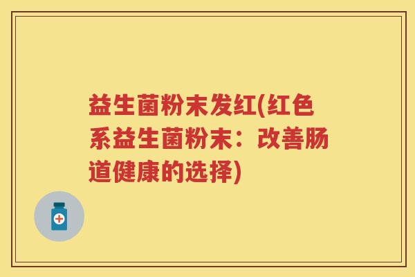 益生菌粉末发红(红色系益生菌粉末:改善肠道健康的选择) 益生菌粉末发红(红色系益生菌粉末:改善肠道健康的选择)