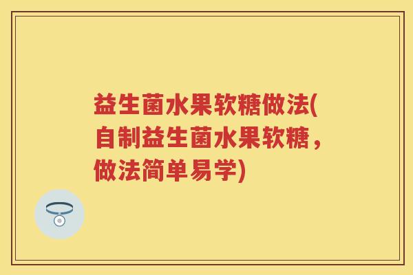 益生菌水果软糖做法(自制益生菌水果软糖,做法简单易学) 益生菌水果软糖做法(自制益生菌水果软糖,做法简单易学)