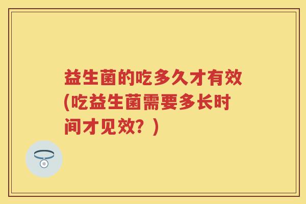 益生菌的吃多久才有效(吃益生菌需要多长时间才见效?) 益生菌的吃多久才有效(吃益生菌需要多长时间才见效?)