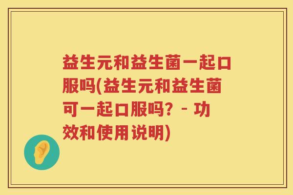 益生元和益生菌一起口服吗(益生元和益生菌可一起口服吗?- 功效和使用说明) 益生元和益生菌一起口服吗(益生元和益生菌可一起口服吗?- 功效和使用说明)