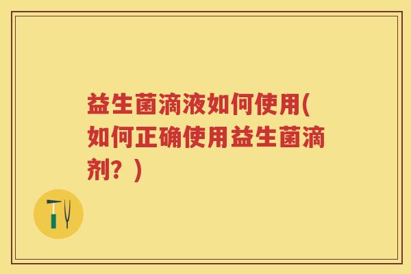 益生菌滴液如何使用(如何正确使用益生菌滴剂？)
