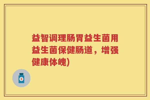 益智调理肠胃益生菌用益生菌保健肠道,增强健康体魄) 益智调理肠胃益生菌用益生菌保健肠道,增强健康体魄)
