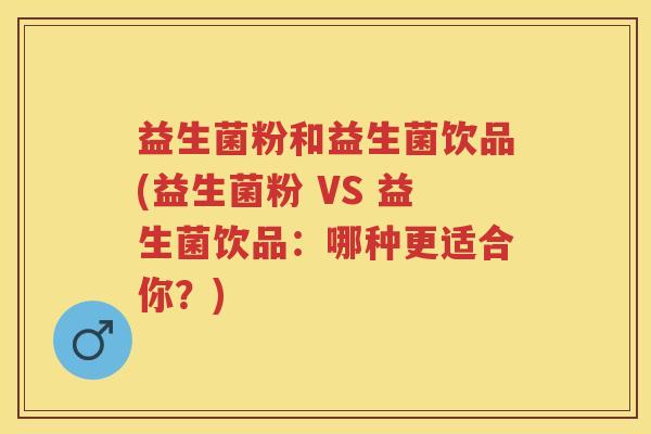 益生菌粉和益生菌饮品(益生菌粉 VS 益生菌饮品:哪种更适合你?) 益生菌粉和益生菌饮品(益生菌粉 VS 益生菌饮品:哪种更适合你?)