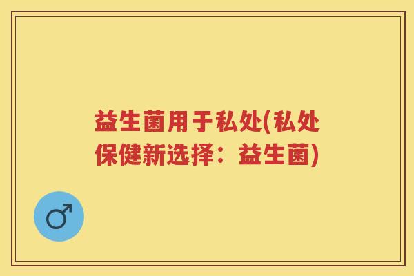 益生菌用于私处(私处保健新选择:益生菌) 益生菌用于私处(私处保健新选择:益生菌)